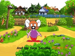 “ Please make my face PEACH”
, said the little mouse.
And his face became PEACH.
 