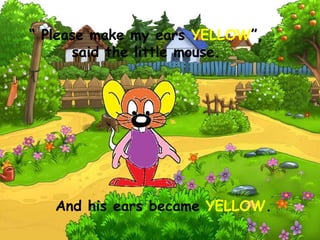 “ Please make my ears YELLOW”,
said the little mouse.
And his ears became YELLOW.
 