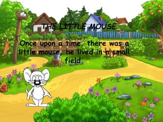 THE LITTLE MOUSE
Once upon a time, there was a
little mouse, he lived in a small
field.
 
