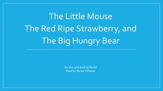 The Little Mouse
The Red Ripe Strawberry, and
The Big Hungry Bear
By Don and Audrey Wood
Read by RenaeVilhauer
 