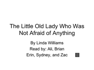 The Little Old Lady Who Was
Not Afraid of Anything
By Linda Williams
Read by: Ali, Brian
Erin, Sydney, and Zac
 