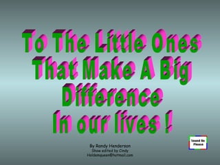By Randy Henderson Show edited by Cindy [email_address] To The Little Ones That Make A Big  Difference In our lives ! 