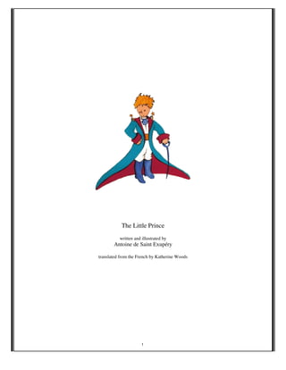 1
!
!
!
!
!
!
!
!
The Little Prince
written and illustrated by
Antoine de Saint Exupéry
translated from the French by Katherine Woods!
!
!
!
!
!
 