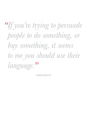 “If you’re trying to persuade
 people to do something, or
 buy something, it seems
 to me you should use their
 language.”
           - DAVID OGILVY
 