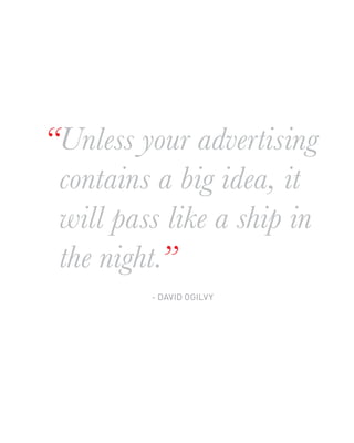 “Unless your advertising
 contains a big idea, it
 will pass like a ship in
 the night.”
         - DAVID OGILVY
 