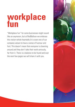 42 
workplace 
fun 
“Workplace fun” for some businesses might sound 
like an oxymoron, but at RedBalloon we embrace 
this ...