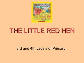 THE LITTLE RED HENTHE LITTLE RED HEN
3rd and 4th Levels of Primary
 