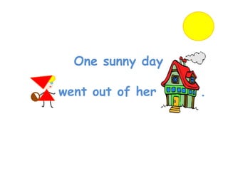 One sunny day

went out of her   .
 