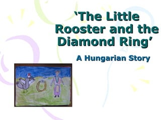 ‘ The Little Rooster and the Diamond Ring’  A Hungarian Story 