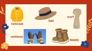raincoat
hat
scarf
smittens
boots
 