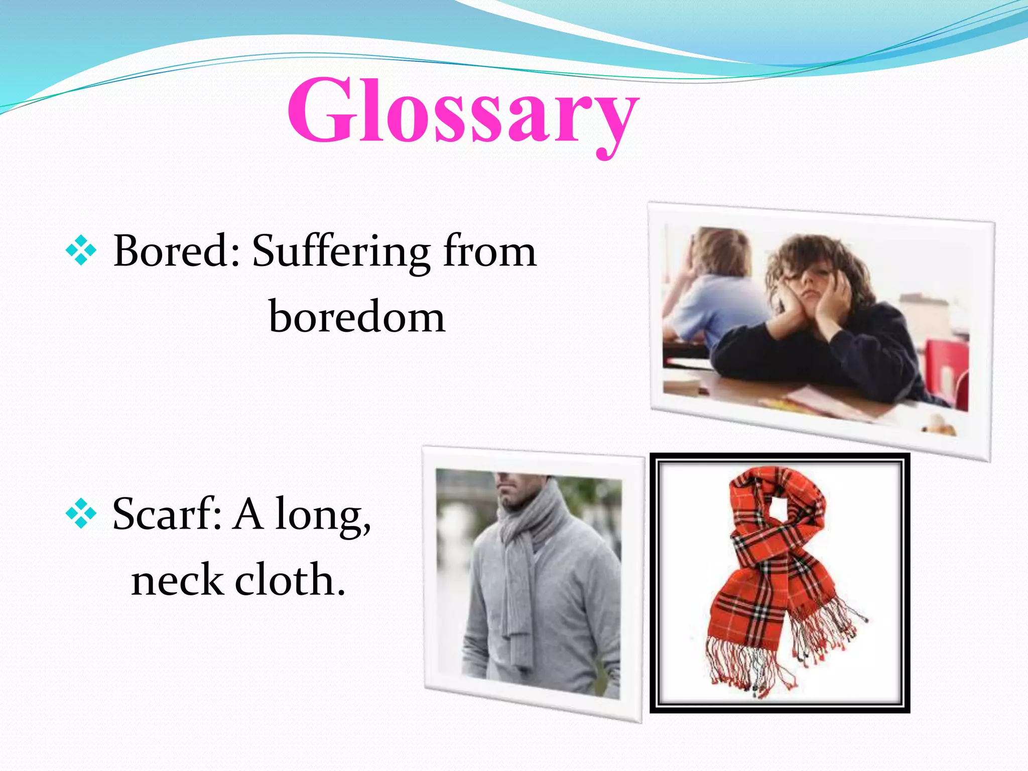 Glossary
Bored: Suffering from
boredom
Scarf: A long,
neck cloth.