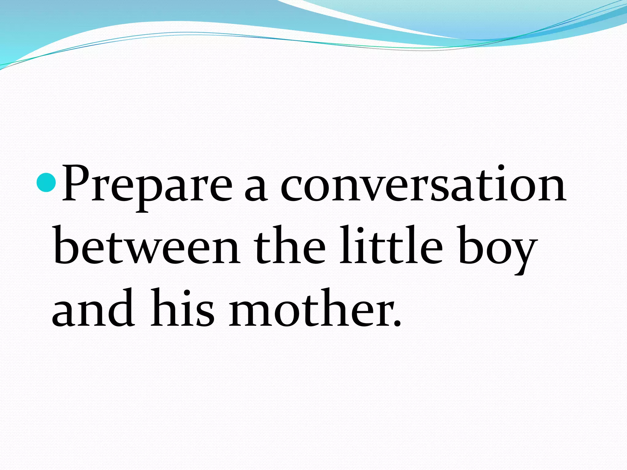 Prepare a conversation
between the little boy
and his mother.