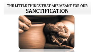 THE LITTLE THINGS THAT ARE MEANT FOR OUR
SANCTIFICATION
 