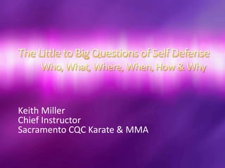 The Little to Big Questions of Self DefenseWho, What, Where, When, How & Why Keith Miller Chief Instructor Sacramento CQC Karate & MMA 