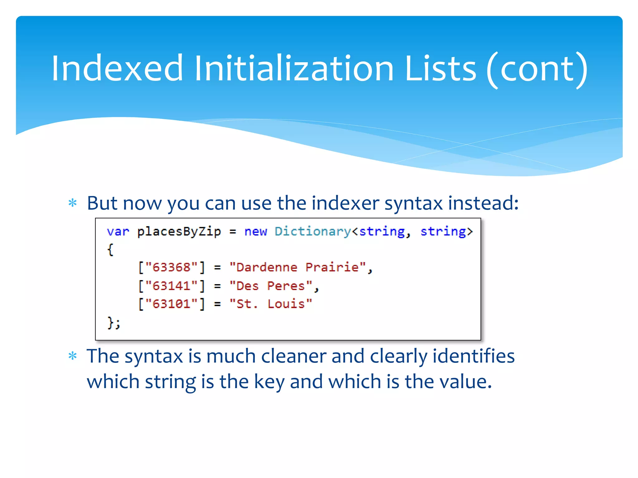  But now you can use the indexer syntax instead:
 The syntax is much cleaner and clearly identifies
which string is the key and which is the value.
Indexed Initialization Lists (cont)
 