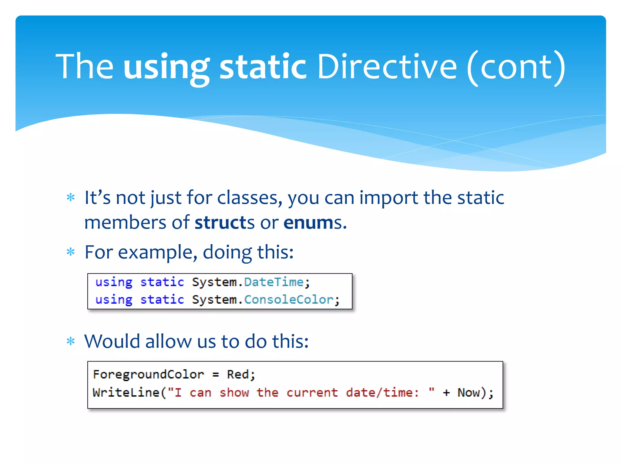 It’s not just for classes, you can import the static
members of structs or enums.
 For example, doing this:
 Would allow us to do this:
The using static Directive (cont)
 