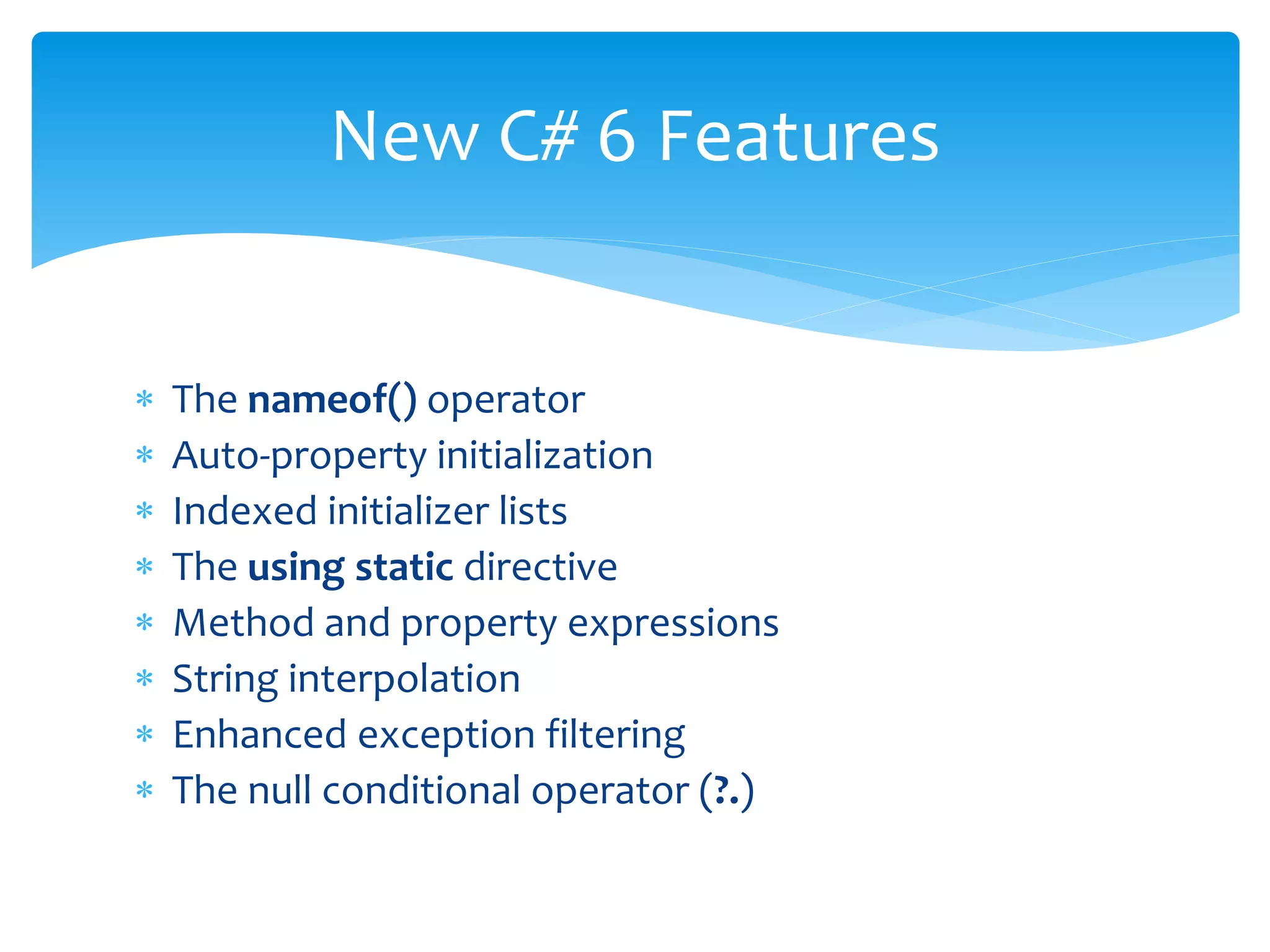  The nameof() operator
 Auto-property initialization
 Indexed initializer lists
 The using static directive
 Method and property expressions
 String interpolation
 Enhanced exception filtering
 The null conditional operator (?.)
New C# 6 Features
 