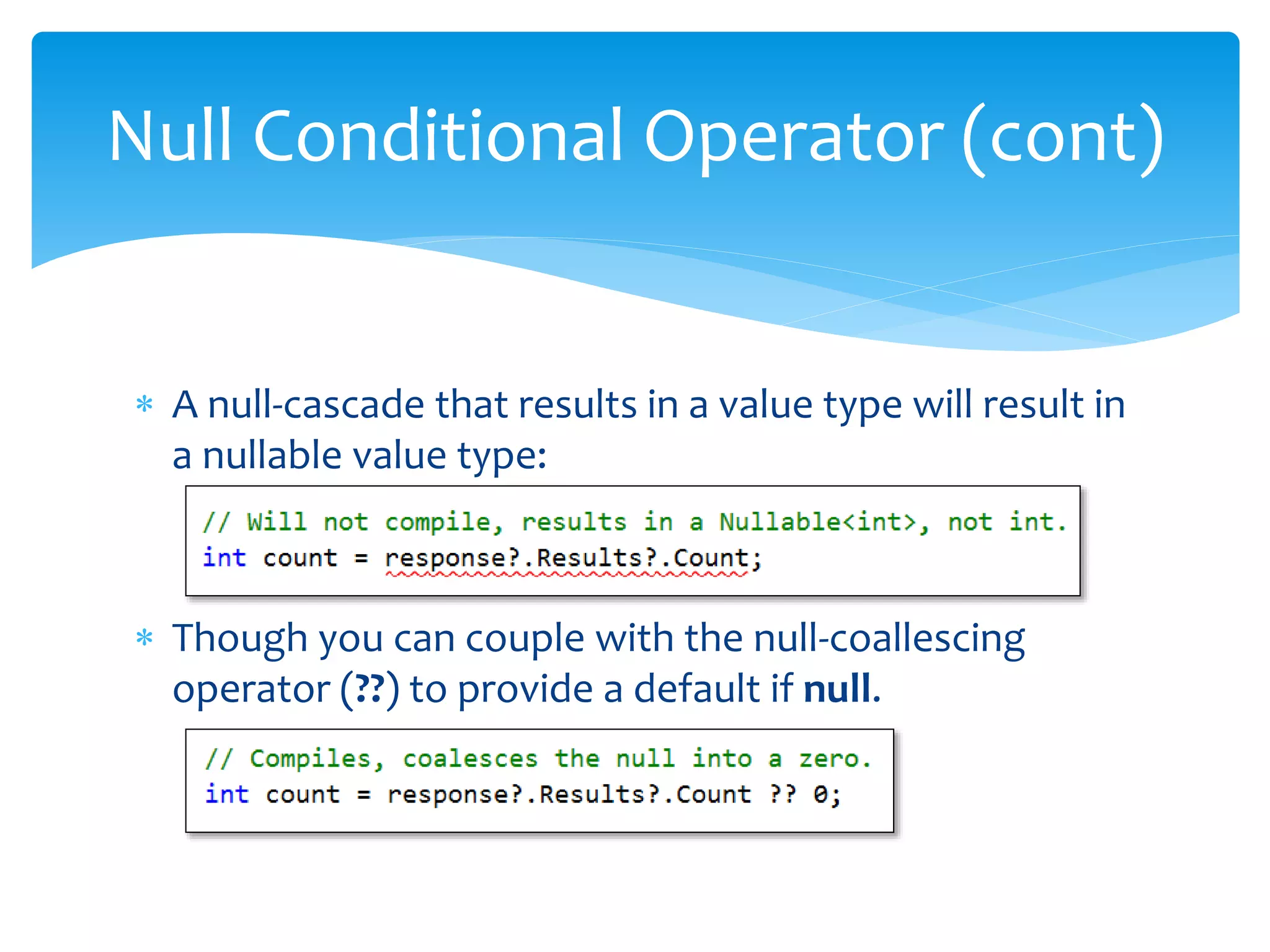  A null-cascade that results in a value type will result in
a nullable value type:
 Though you can couple with the null-coallescing
operator (??) to provide a default if null.
Null Conditional Operator (cont)
 