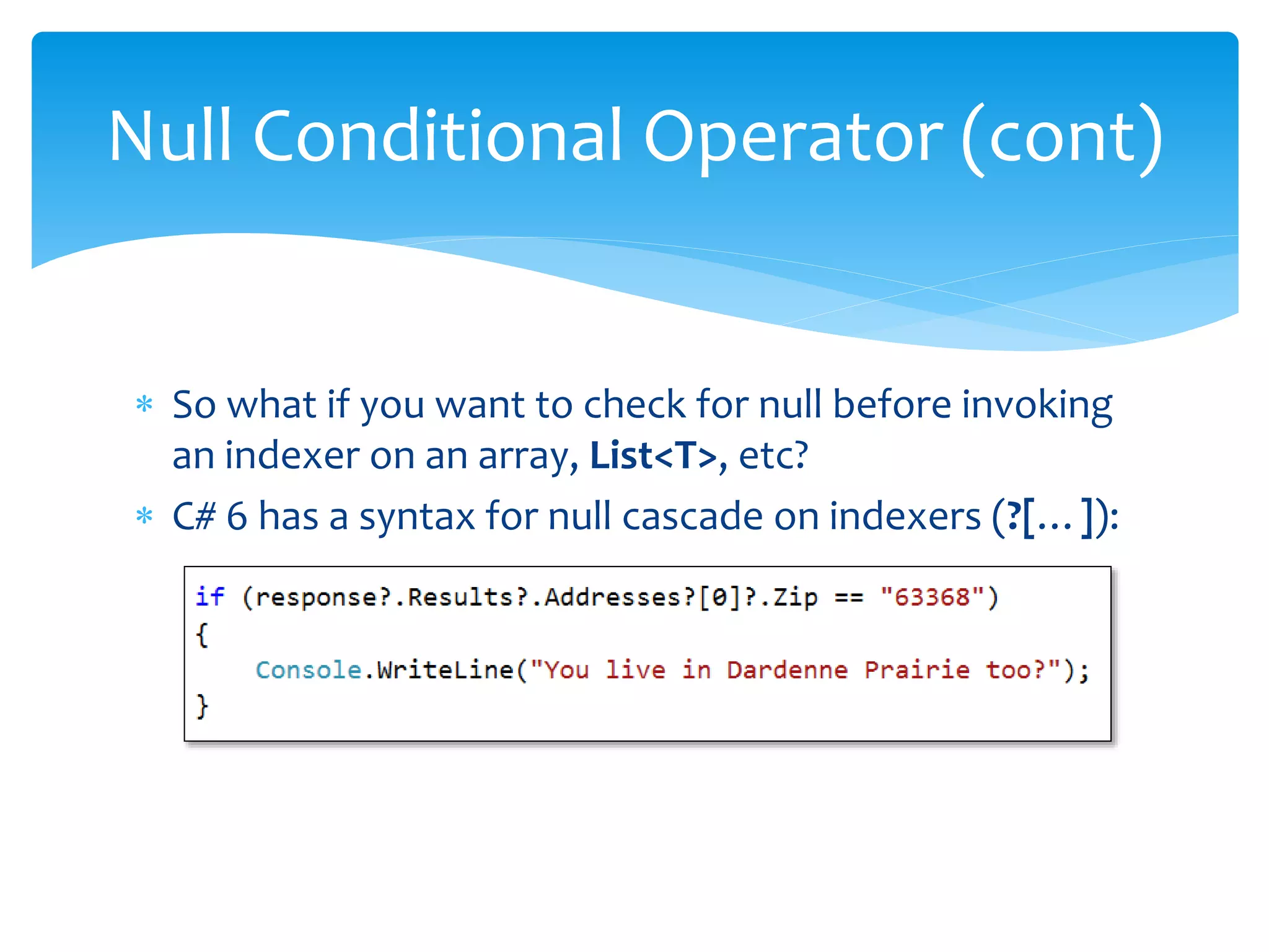  So what if you want to check for null before invoking
an indexer on an array, List<T>, etc?
 C# 6 has a syntax for null cascade on indexers (?[…]):
Null Conditional Operator (cont)
 