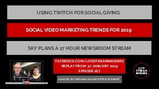 USING TWITCH FOR SOCIAL GIVING
FACEBOOK.COM/LIVESTREAMINSIDERS
REPLAY FROM  27 JANUARY 2019
EPISODE 167
HOSTED BY KRISHNA DE AND PETER STEWART
SOCIAL VIDEO MARKETING TRENDS FOR 2019
SKY PLANS A 17 HOUR NEWSROOM STREAM
 