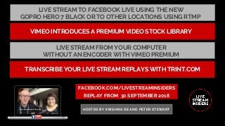 LIVE STREAM TO FACEBOOK LIVE USING THE NEW
GOPRO HERO 7 BLACK OR TO OTHER LOCATIONS USING RTMP
FACEBOOK.COM/LIVESTREAMINSIDERS
REPLAY FROM  30 SEPTEMBER 2018
HOSTED BY KRISHNA DE AND PETER STEWART
VIMEO INTRODUCES A PREMIUM VIDEO STOCK LIBRARY
LIVE STREAM FROM YOUR COMPUTER
WITHOUT AN ENCODER WITH VIMEO PREMIUM
TRANSCRIBE YOUR LIVE STREAM REPLAYS WITH TRINT.COM
 