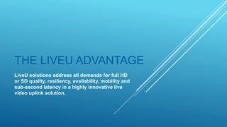 THE LIVEU ADVANTAGE
LiveU solutions address all demands for full HD
or SD quality, resiliency, availability, mobility and
sub-second latency in a highly innovative live
video uplink solution.
 