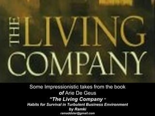 Some Impressionistic takes from the book
of Arie De Geus
“The Living Company “
Habits for Survival in Turbulent Business Environment
by Ramki
ramaddster@gmail.com
 