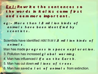 Ex1:  Rewrite the sentences so the words in italics come first and seem more important.   eg: - More than 1.8 million kinds of animals have been identified by scentists.  Scientists have identified  more than   1.8 million kinds of animals . 