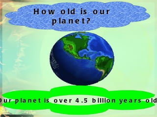 How old is our planet? Our planet is over 4.5 billion years old. 