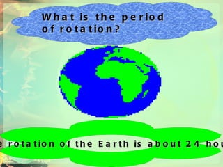 What is the period of rotation? The rotation of the Earth is about 24 hours.  