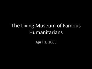 The Living Museum of Famous
        Humanitarians
         April 1, 2005
 