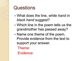 Questions
 What does the line, white hand in
black hand suggest?
 Which line in the poem tells us the
grandmother has passed away?
 Name one theme of the poem.
Provide evidence from the text to
support your answer.
Theme:
Evidence:
 