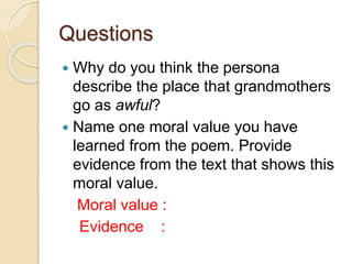 Questions
 Why do you think the persona
describe the place that grandmothers
go as awful?
 Name one moral value you have
learned from the poem. Provide
evidence from the text that shows this
moral value.
Moral value :
Evidence :
 