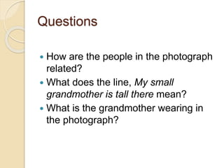 Questions
 How are the people in the photograph
related?
 What does the line, My small
grandmother is tall there mean?
 What is the grandmother wearing in
the photograph?
 