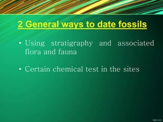2 General ways to date fossils
• Using stratigraphy and associated
flora and fauna
• Certain chemical test in the sites
 