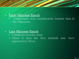 • Early Miocene Epoch
• Temperature was considerately warmer than in
the Oligocene
• Late Miocene Epoch
• Conditions become drier
• About 8 mya the first hominid may have
appeared in Africa
 