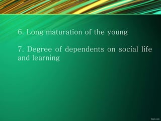 6. Long maturation of the young
7. Degree of dependents on social life
and learning
 