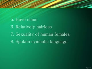 5. Have chins
6. Relatively hairless
7. Sexuality of human females
8. Spoken symbolic language
 