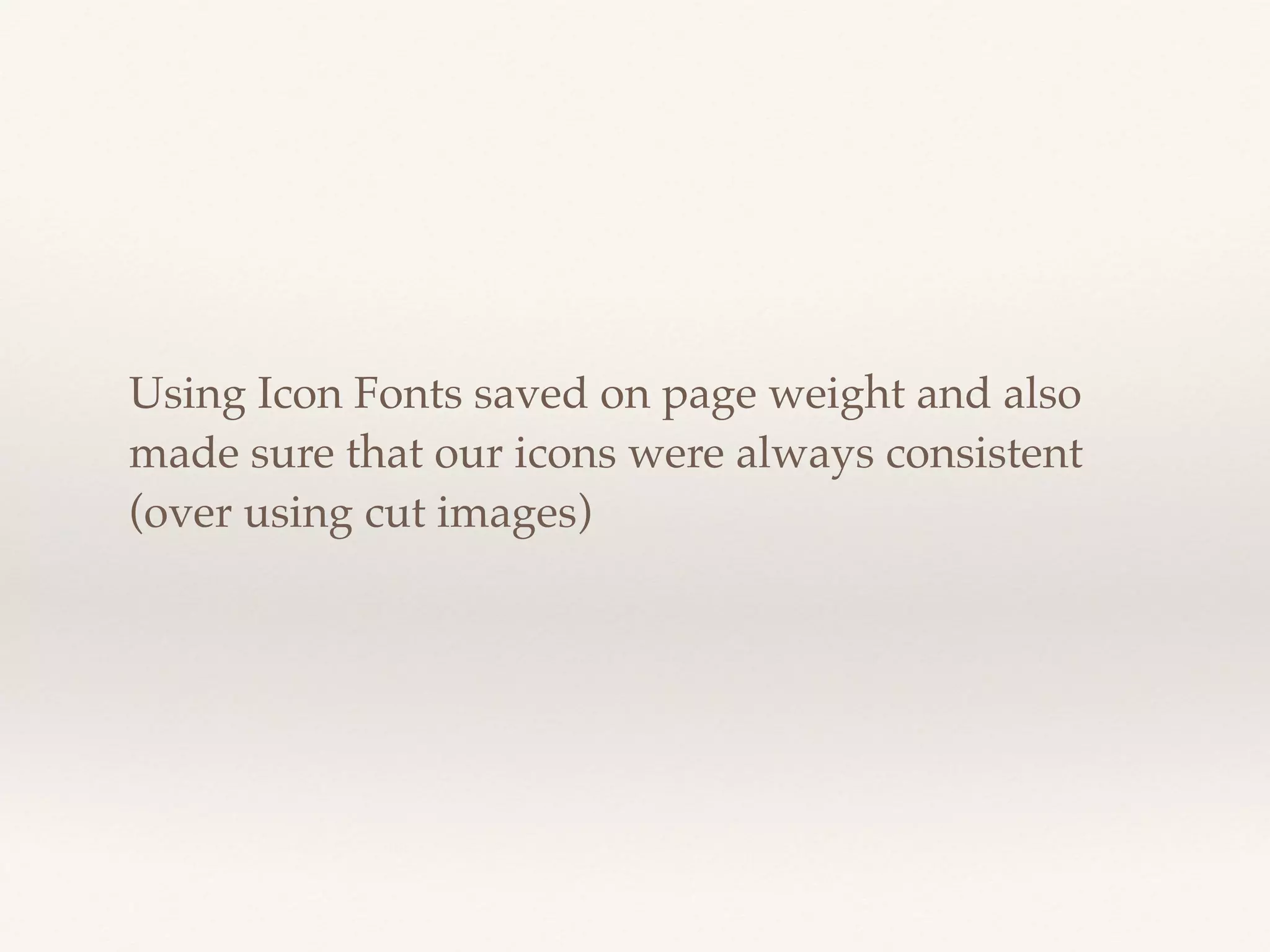 Using Icon Fonts saved on page weight and also 
made sure that our icons were always consistent 
(over using cut images) 
 