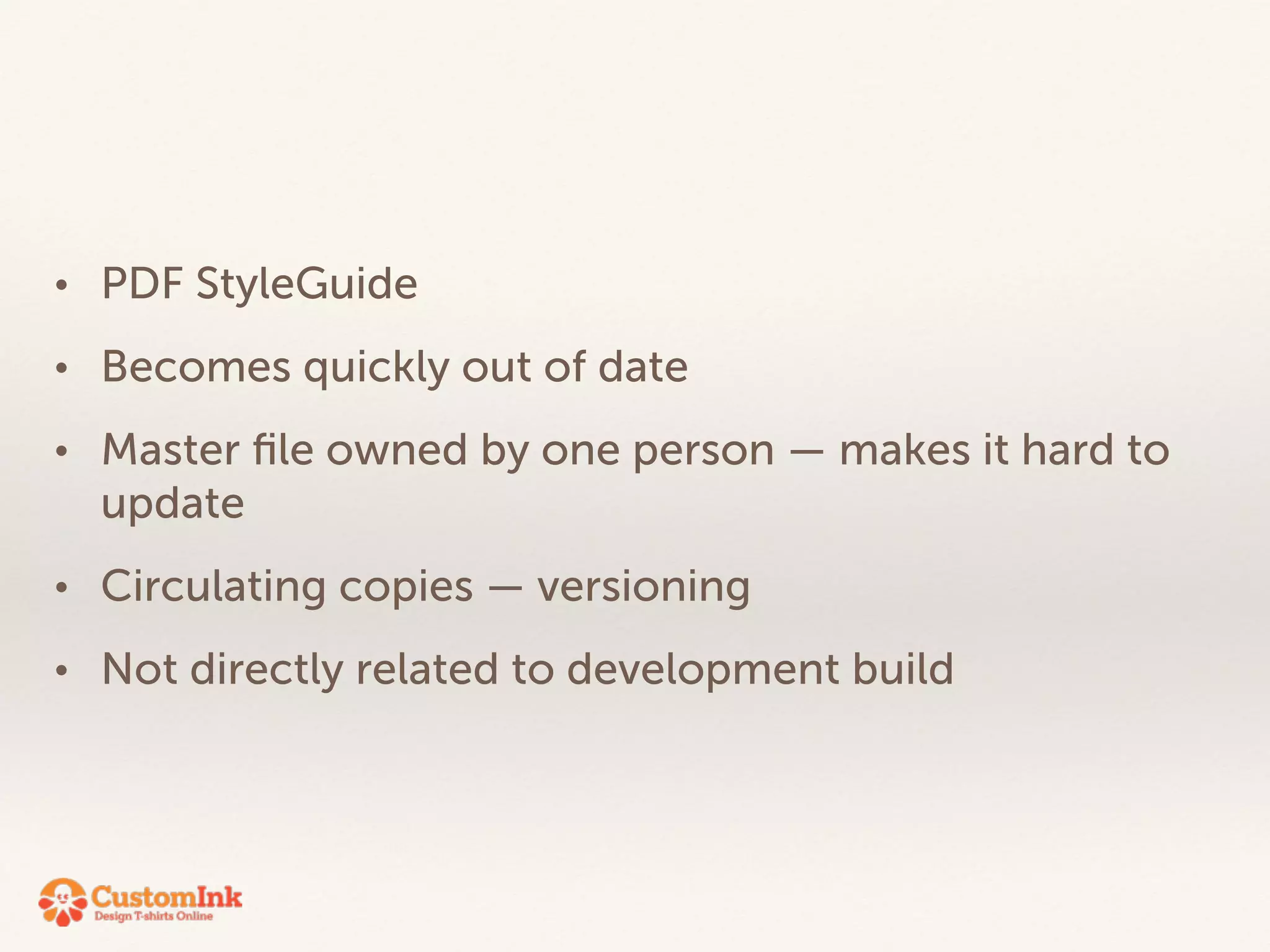 • PDF StyleGuide 
• Becomes quickly out of date 
• Master file owned by one person — makes it hard to 
update 
• Circulating copies — versioning 
• Not directly related to development build 
 