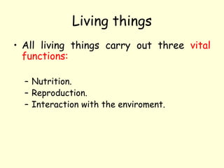 Living things
• All living things carry out three vital
functions:
– Nutrition.
– Reproduction.
– Interaction with the enviroment.
 