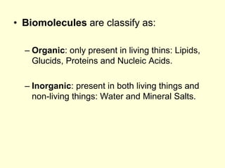 • Biomolecules are classify as:
– Organic: only present in living thins: Lipids,
Glucids, Proteins and Nucleic Acids.
– Inorganic: present in both living things and
non-living things: Water and Mineral Salts.
 