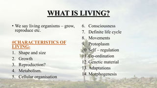 WHAT IS LIVING?
• We say living organisms – grow,
reproduce etc.
#CHARACTERISTICS OF
LIVING-
1. Shape and size
2. Growth
3...