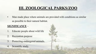 III. ZOOLOGICAL PARKS/ZOO
• Man made place where animals are provided with conditions as similar
as possible to their natu...