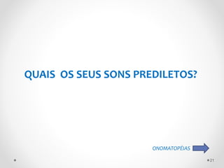 QUAIS OS SEUS SONS PREDILETOS?
ONOMATOPÉIAS
21
 