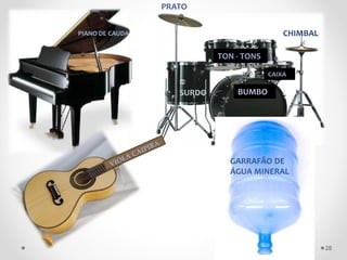 BUMBO
BUMBO
TON - TONS
CAIXA
CHIMBAL
SURDO
PRATO
PIANO DE CAUDA
GARRAFÃO DE
ÁGUA MINERAL
28
 