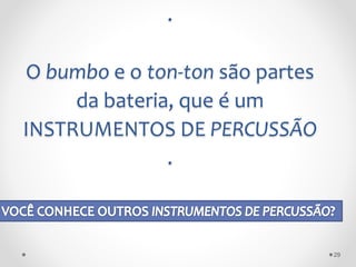 .
O bumbo e o ton-ton são partes
da bateria, que é um
INSTRUMENTOS DE PERCUSSÃO
.
29
 