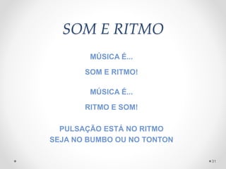 SOM E RITMO
MÚSICA É...
SOM E RITMO!
MÚSICA É...
RITMO E SOM!
PULSAÇÃO ESTÁ NO RITMO
SEJA NO BUMBO OU NO TONTON
31
 