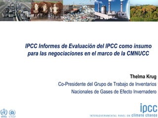 Task Force on National Greenhouse Gas Inventories
IPCC Informes de Evaluación del IPCC como insumo
para las negociaciones en el marco de la CMNUCC
Thelma Krug
Co-Presidente del Grupo de Trabajo de Inventarios
Nacionales de Gases de Efecto Invernadero
 