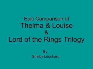 Epic Comparison of Thelma & Louise & Lord of the Rings Trilogy By: Shelby Leonhard 